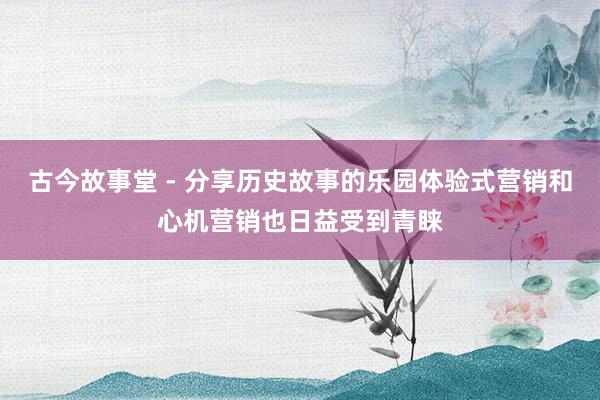 古今故事堂 - 分享历史故事的乐园体验式营销和心机营销也日益受到青睐