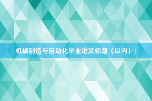 机械制造与自动化毕业论文标题（以内）：