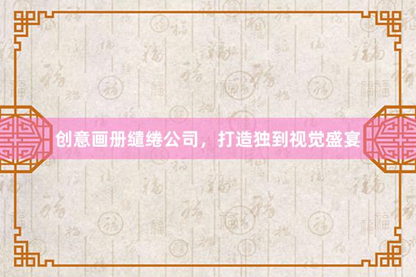 创意画册缱绻公司，打造独到视觉盛宴
