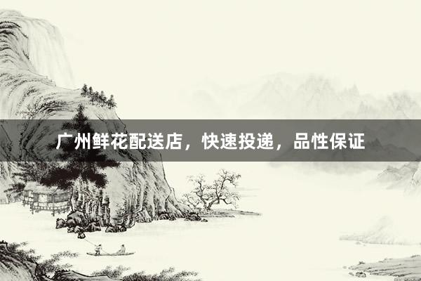 广州鲜花配送店，快速投递，品性保证
