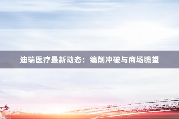 迪瑞医疗最新动态：编削冲破与商场瞻望