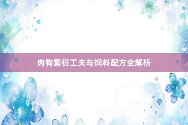 肉狗繁衍工夫与饲料配方全解析