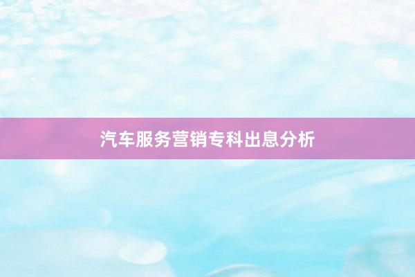 汽车服务营销专科出息分析